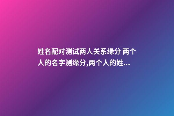 姓名配对测试两人关系缘分 两个人的名字测缘分,两个人的姓名测试-第1张-观点-玄机派